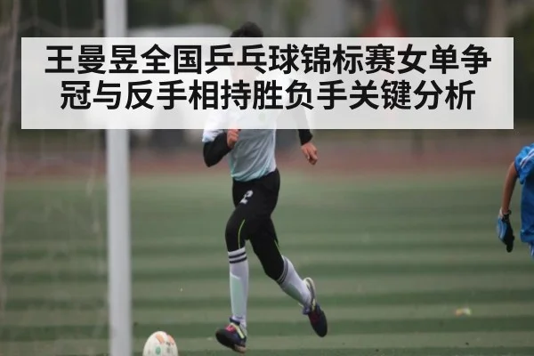 王曼昱全国乒乓球锦标赛女单争冠与反手相持胜负手关键分析