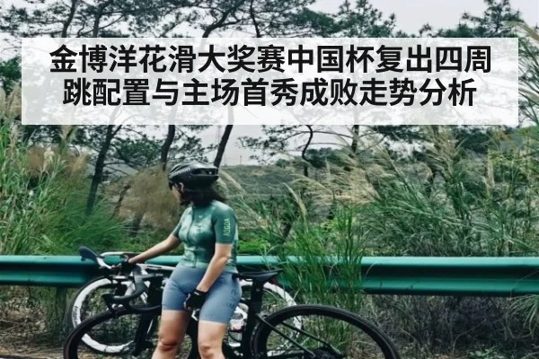 金博洋花滑大奖赛中国杯复出四周跳配置与主场首秀成败走势分析